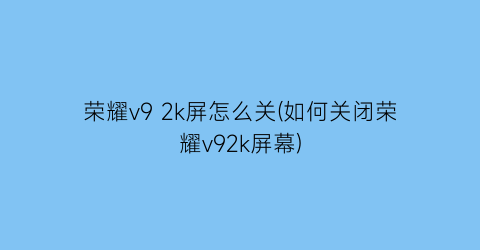 荣耀v92k屏怎么关(如何关闭荣耀v92k屏幕)